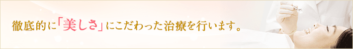 徹底的に「美しさ」にこだわった治療を行います。
